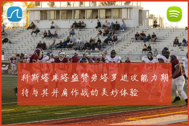 科斯塔库塔盛赞劳塔罗进攻能力期待与其并肩作战的美妙体验