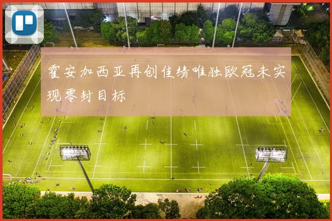 霍安加西亚再创佳绩唯独欧冠未实现零封目标