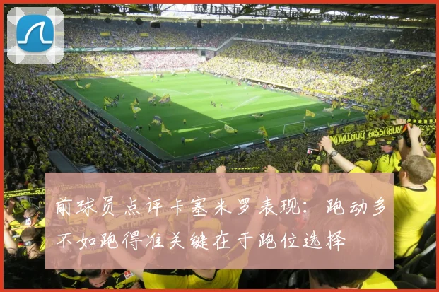 前球员点评卡塞米罗表现：跑动多不如跑得准关键在于跑位选择