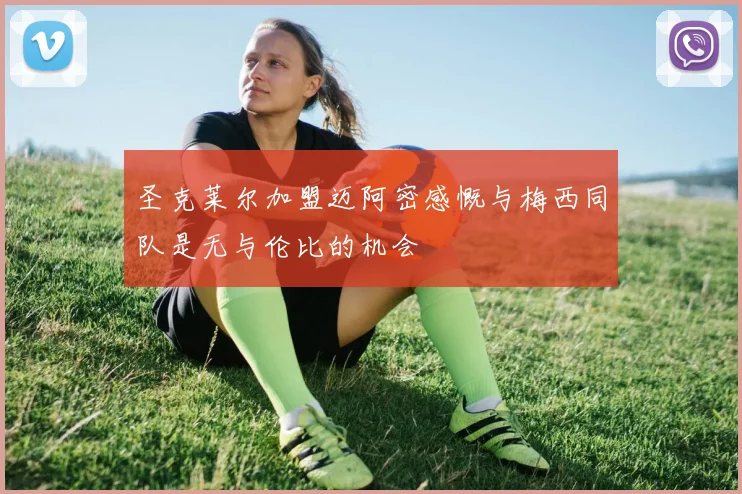 圣克莱尔加盟迈阿密感慨与梅西同队是无与伦比的机会