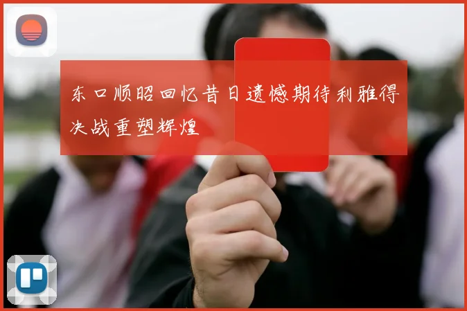 东口顺昭回忆昔日遗憾期待利雅得决战重塑辉煌