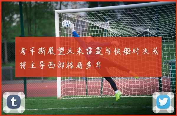 考辛斯展望未来雷霆与快船对决或将主导西部格局多年