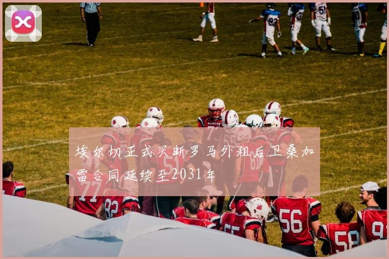 埃尔切正式买断罗马外租后卫桑加雷合同延续至2031年