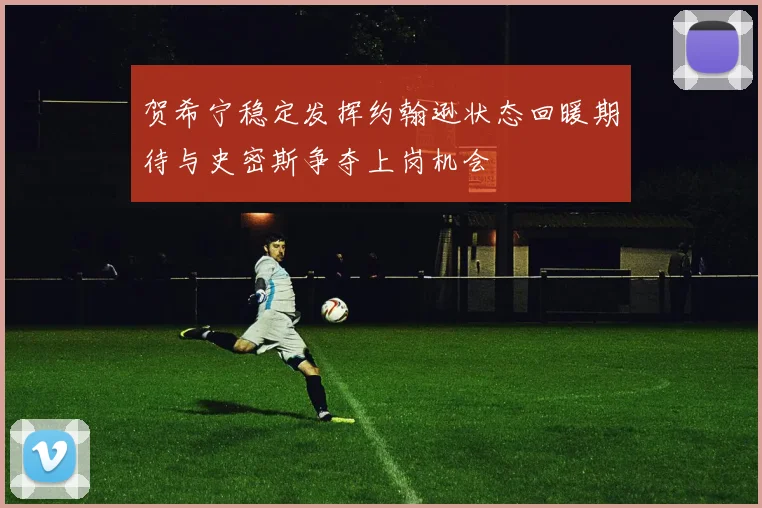 贺希宁稳定发挥约翰逊状态回暖期待与史密斯争夺上岗机会