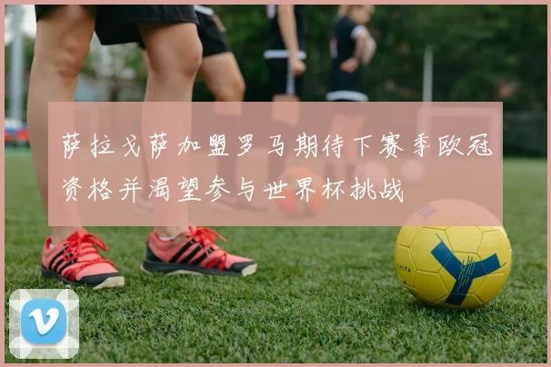 萨拉戈萨加盟罗马期待下赛季欧冠资格并渴望参与世界杯挑战