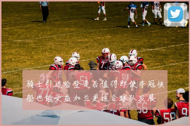 骑士引进哈登是否值得即使夺冠快船也能受益加兰更适合球队发展