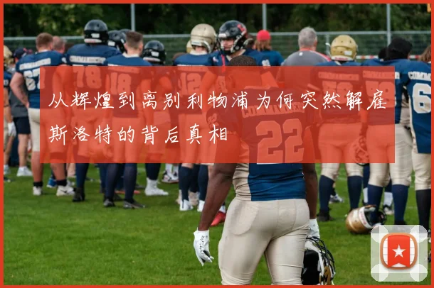 从辉煌到离别利物浦为何突然解雇斯洛特的背后真相