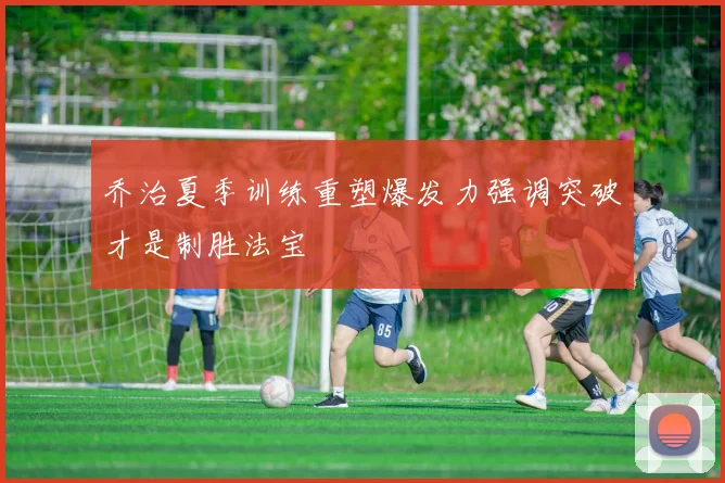 乔治夏季训练重塑爆发力强调突破才是制胜法宝