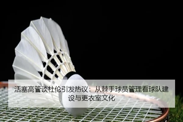 活塞高管谈杜伦引发热议:从棘手球员管理看球队建设与更衣室文化